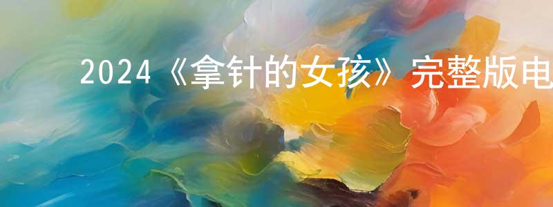 陈二杰的动漫综艺大全,2024《拿针的女孩》完整版电影/在线观看/百度云-美剧天堂